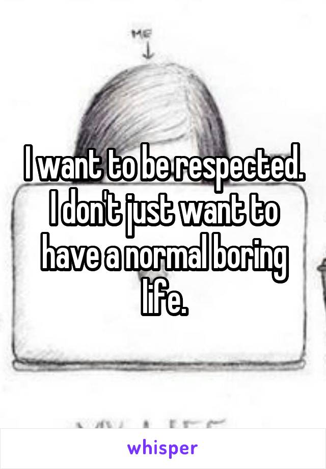 I want to be respected. I don't just want to have a normal boring life.