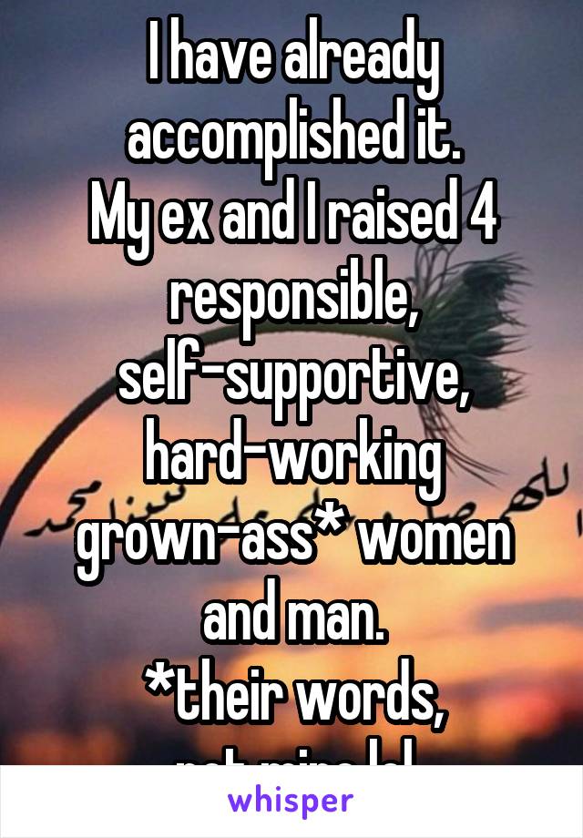 I have already accomplished it.
My ex and I raised 4 responsible, self-supportive, hard-working grown-ass* women and man.
*their words,
not mine lol