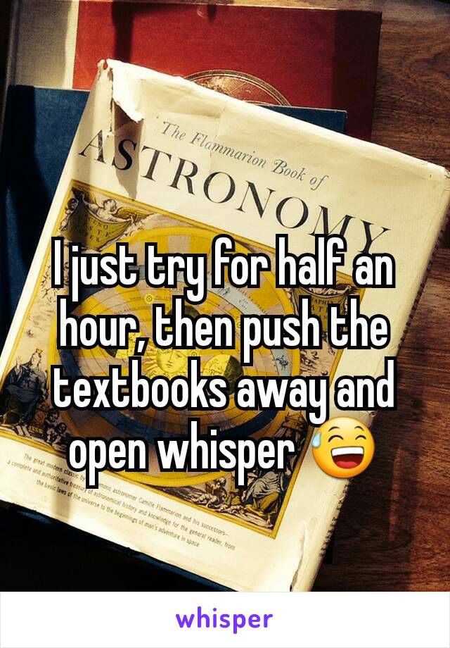 I just try for half an hour, then push the textbooks away and open whisper 😅