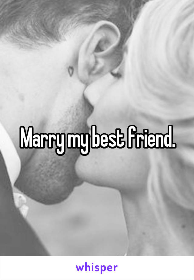 Marry my best friend.