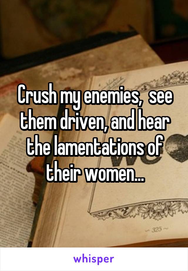 Crush my enemies,  see them driven, and hear the lamentations of their women...