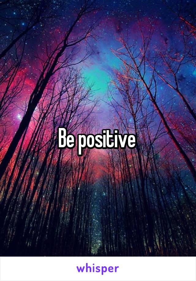 Be positive 