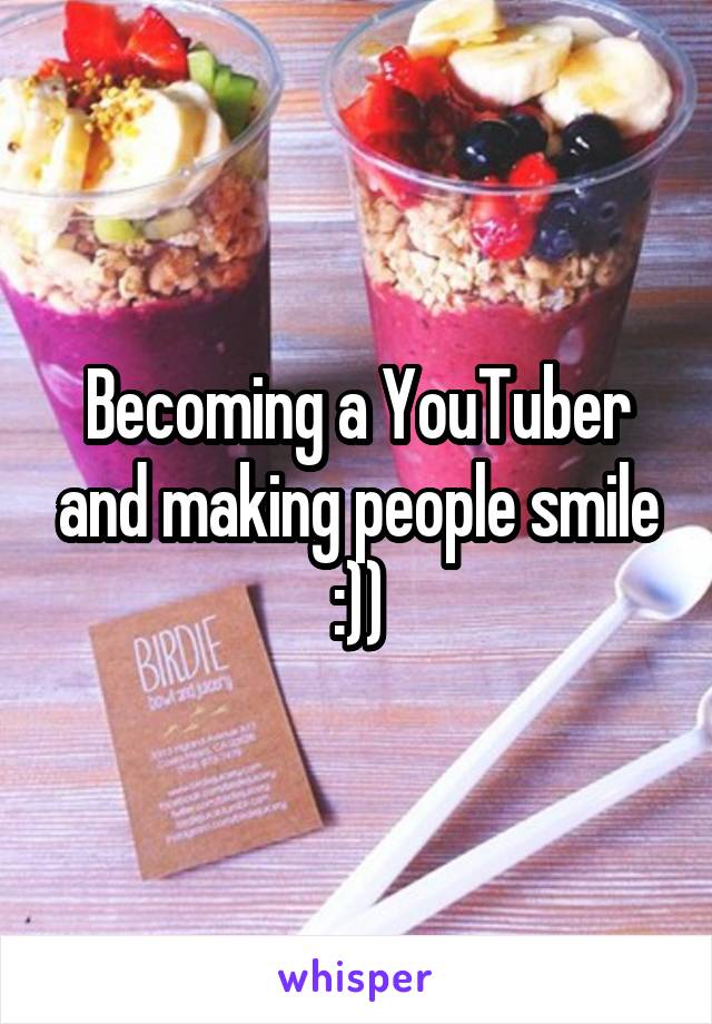 Becoming a YouTuber and making people smile :))