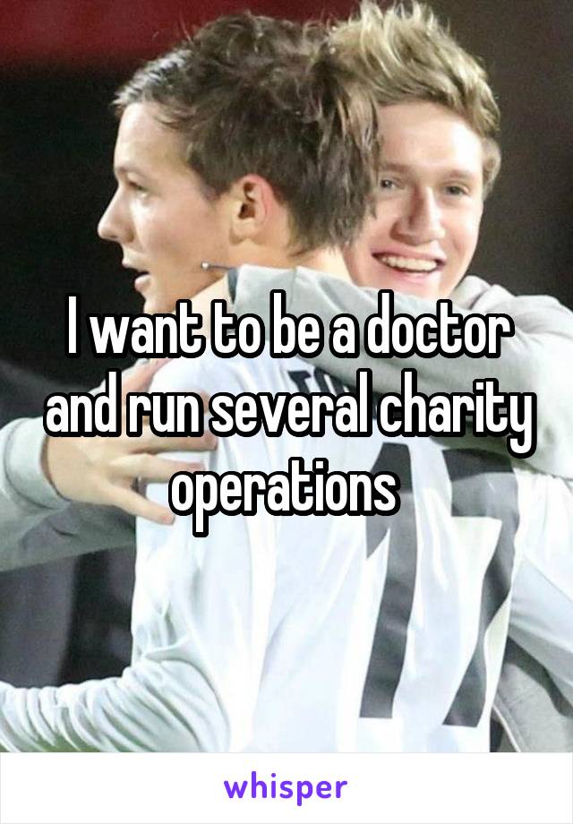 I want to be a doctor and run several charity operations 