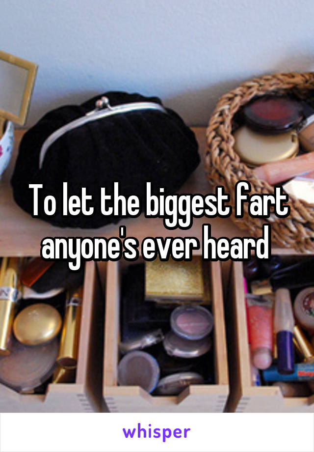 To let the biggest fart anyone's ever heard 