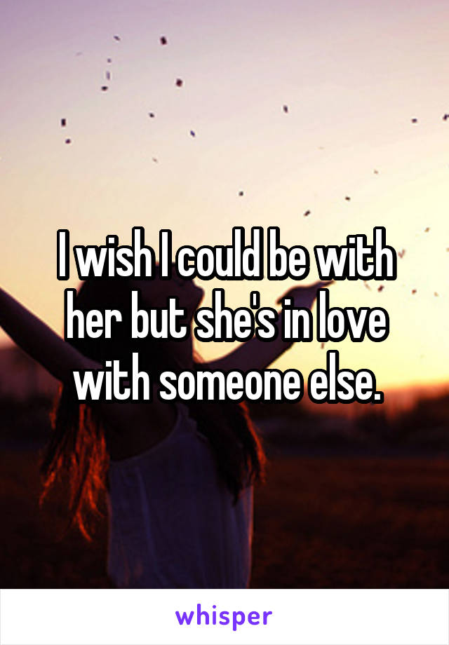 I wish I could be with her but she's in love with someone else.