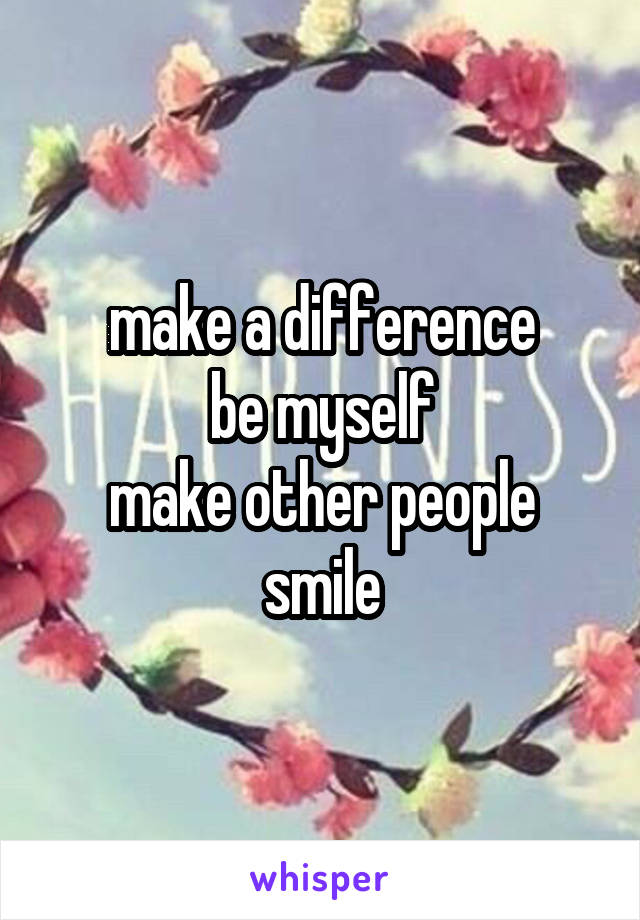 make a difference
be myself
make other people smile