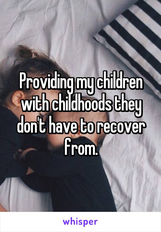 Providing my children with childhoods they don't have to recover from.