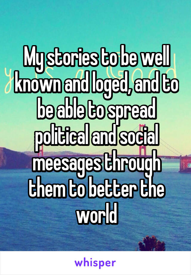 My stories to be well known and loged, and to be able to spread political and social meesages through them to better the world