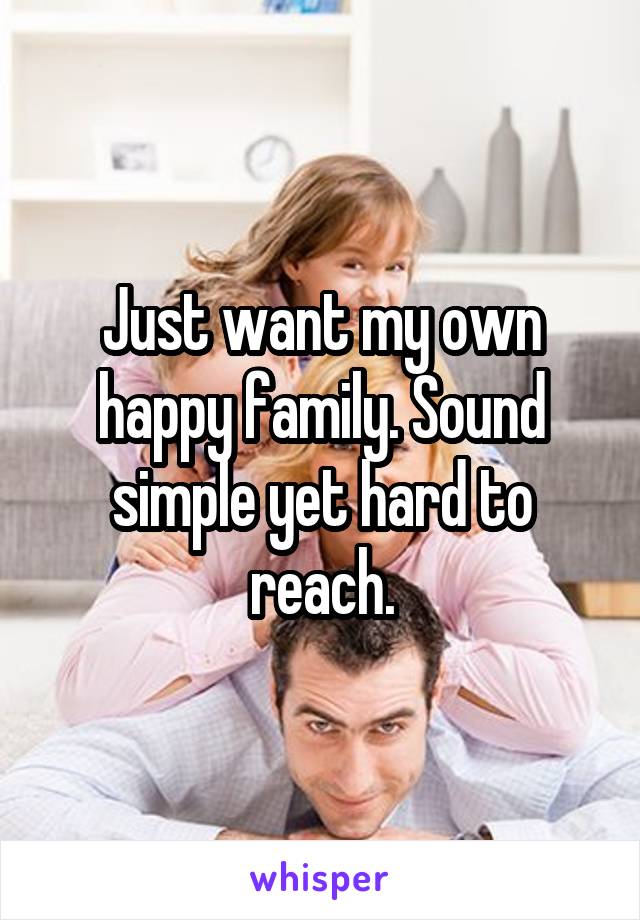 Just want my own happy family. Sound simple yet hard to reach.