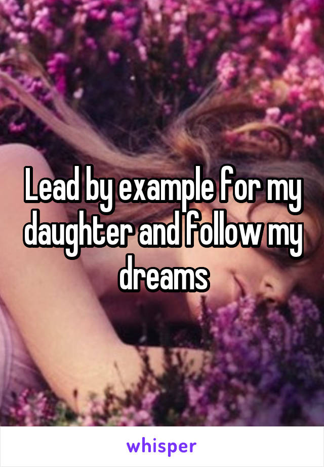 Lead by example for my daughter and follow my dreams