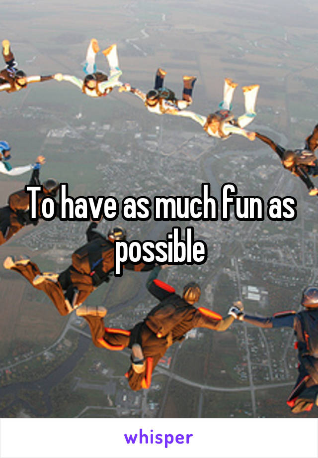 To have as much fun as possible