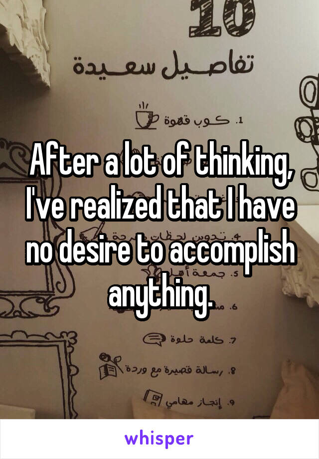 After a lot of thinking, I've realized that I have no desire to accomplish anything.