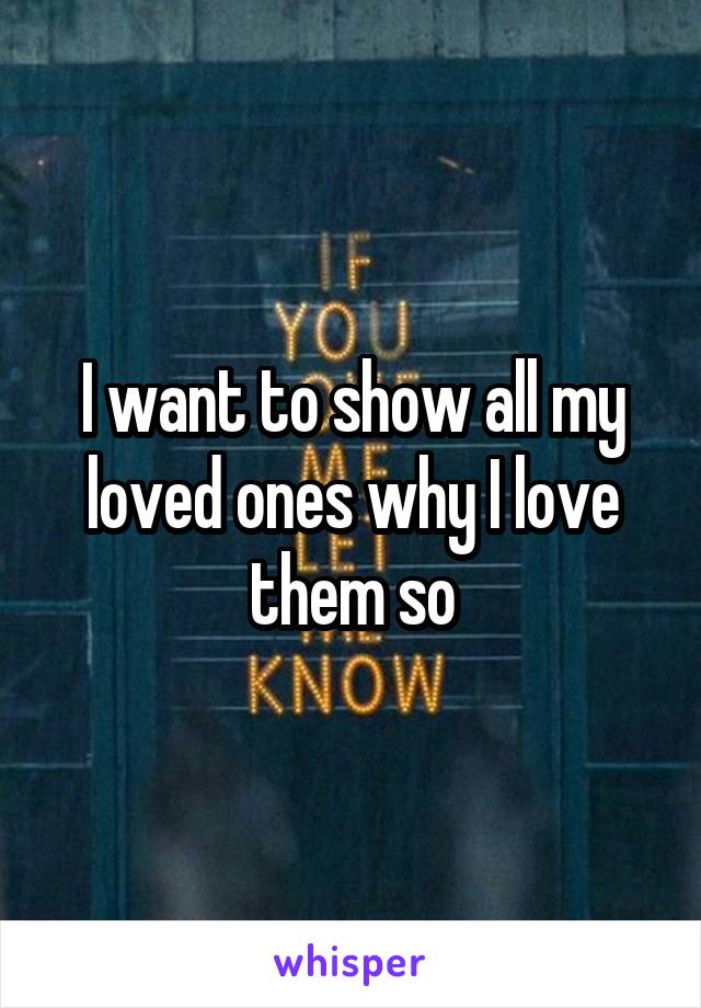 I want to show all my loved ones why I love them so