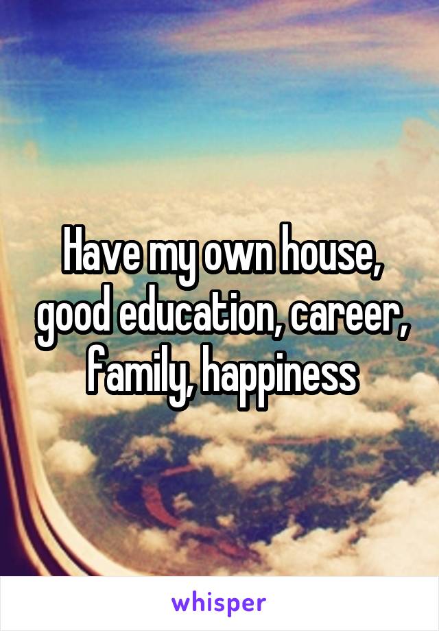 Have my own house, good education, career, family, happiness