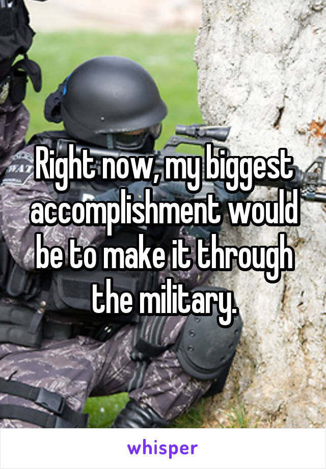 Right now, my biggest accomplishment would be to make it through the military.