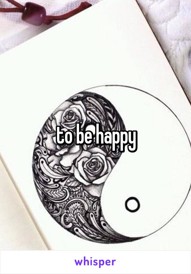 to be happy