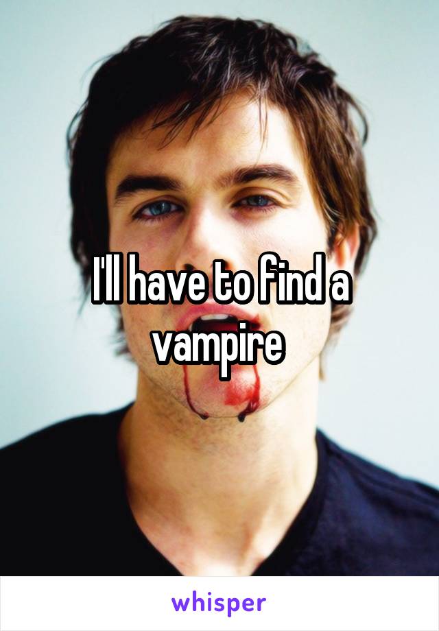 I'll have to find a vampire 