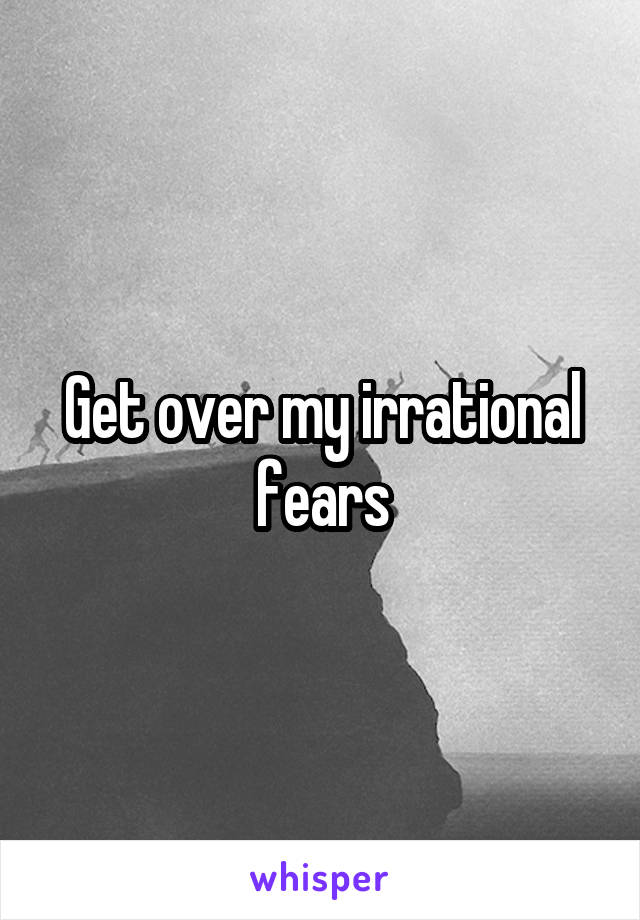 Get over my irrational fears