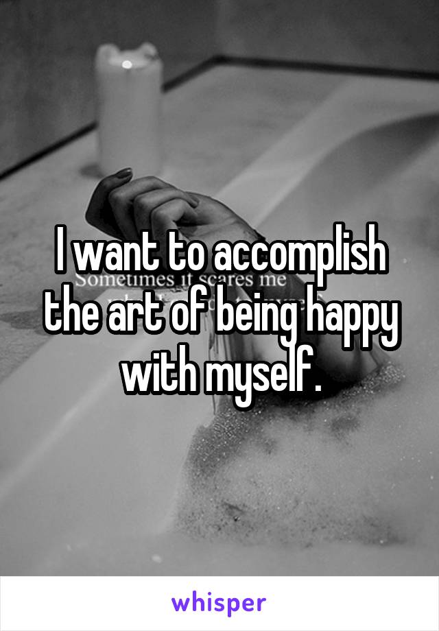 I want to accomplish the art of being happy with myself.