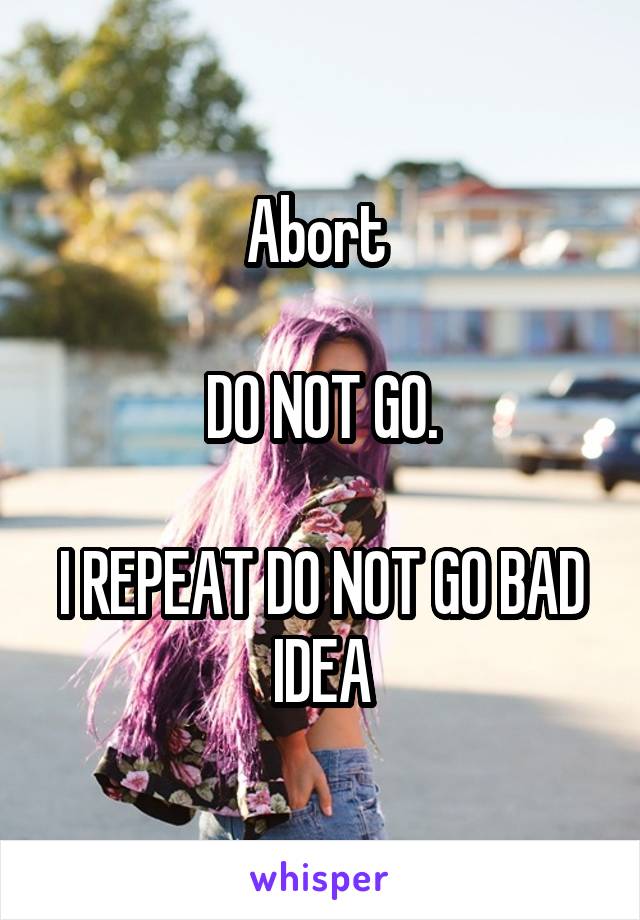 Abort 

DO NOT GO.

I REPEAT DO NOT GO BAD IDEA