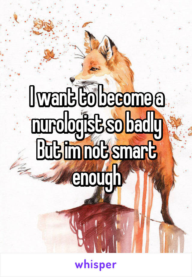 I want to become a nurologist so badly
But im not smart enough