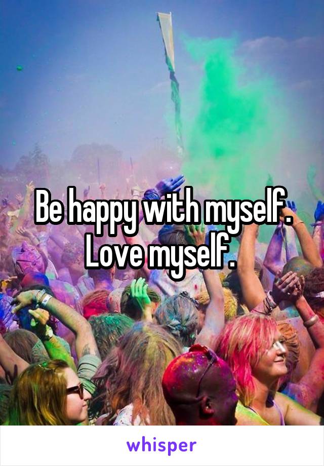 Be happy with myself. Love myself. 