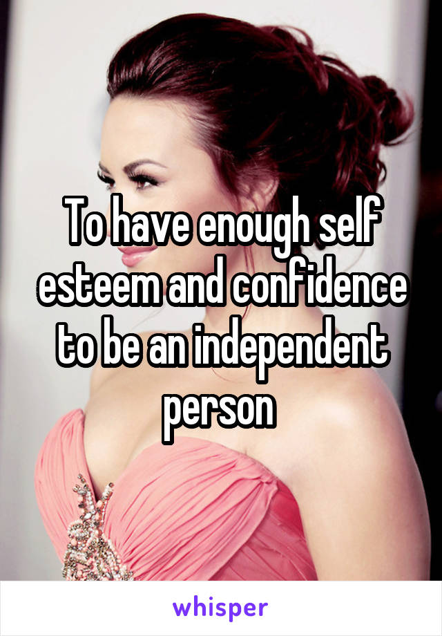 To have enough self esteem and confidence to be an independent person 