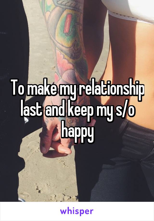 To make my relationship last and keep my s/o happy