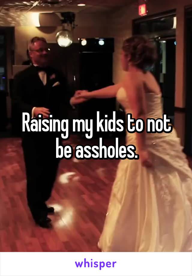 Raising my kids to not be assholes.