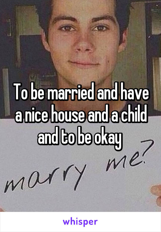 To be married and have a nice house and a child and to be okay 