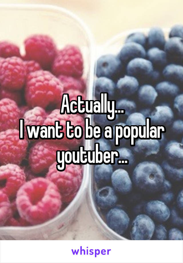 Actually...
I want to be a popular youtuber...