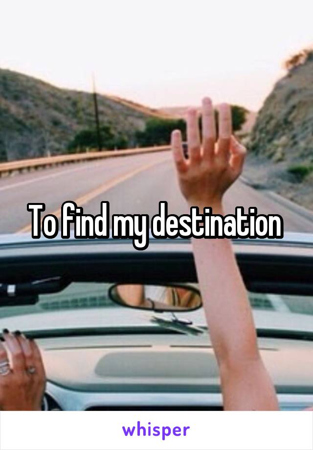 To find my destination 