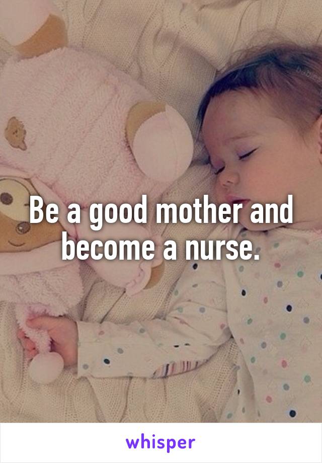 Be a good mother and become a nurse.