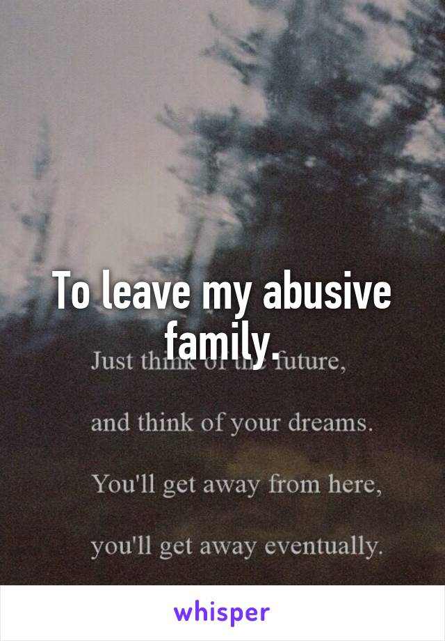 To leave my abusive family.