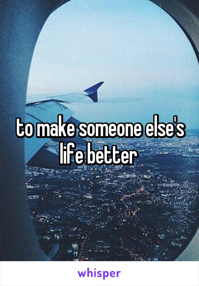 to make someone else's life better 