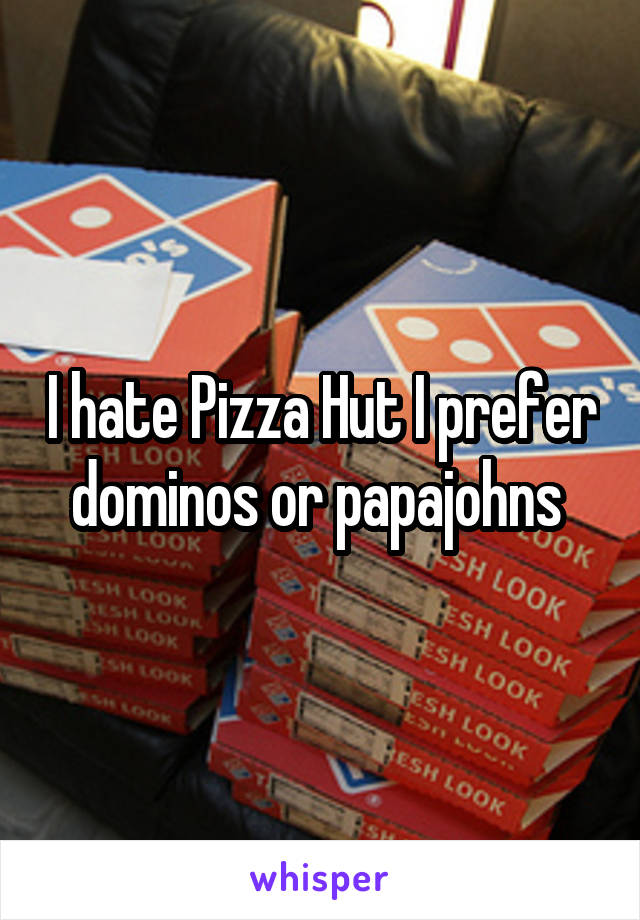 I hate Pizza Hut I prefer dominos or papajohns 