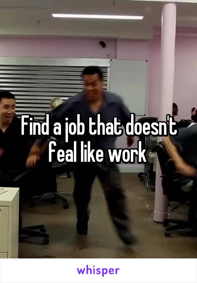 Find a job that doesn't feal like work 