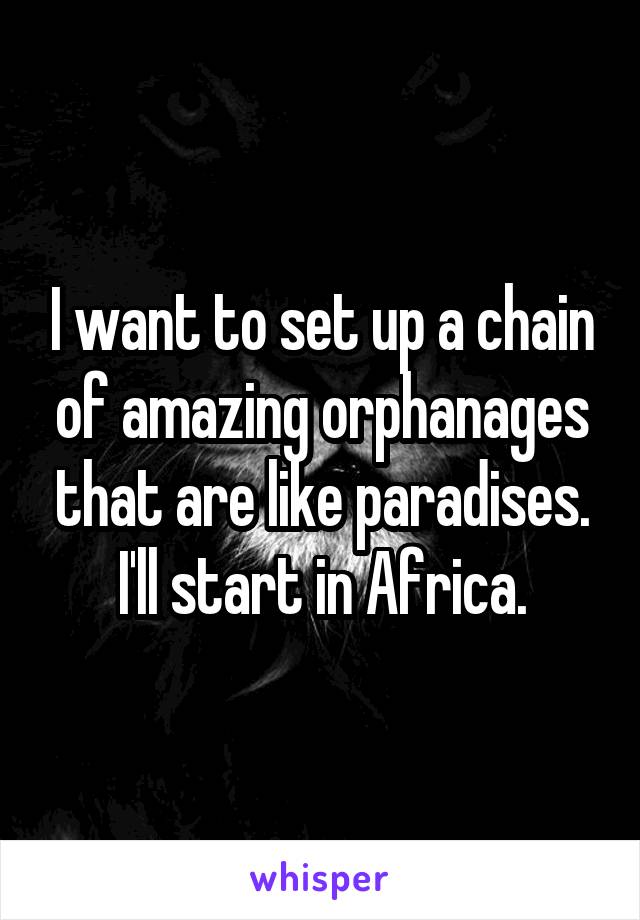 I want to set up a chain of amazing orphanages that are like paradises. I'll start in Africa.