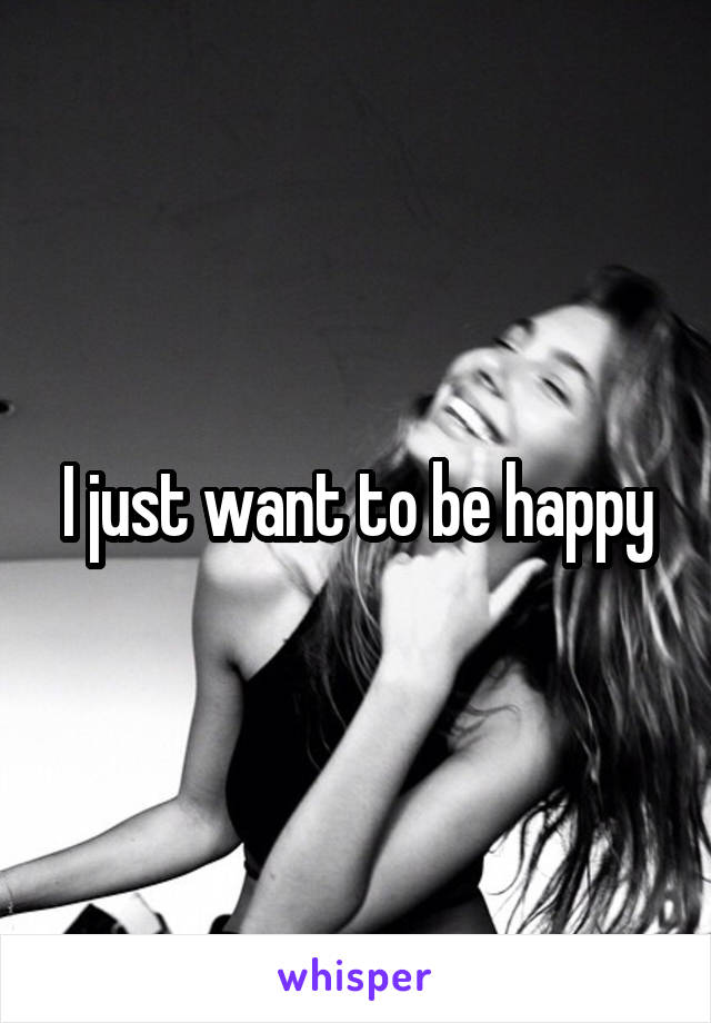 I just want to be happy