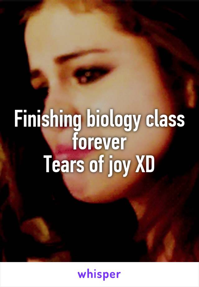 Finishing biology class forever
Tears of joy XD