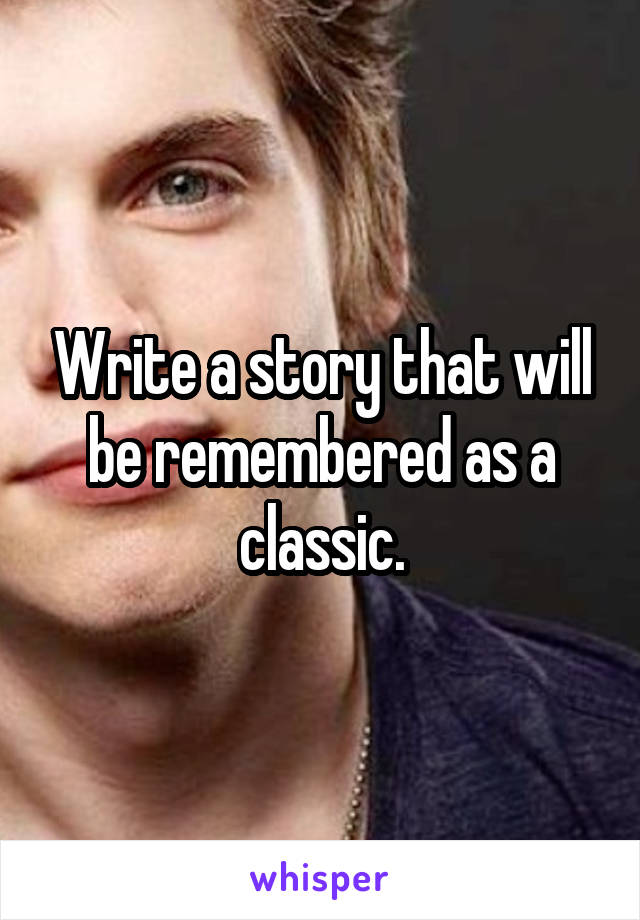 Write a story that will be remembered as a classic.