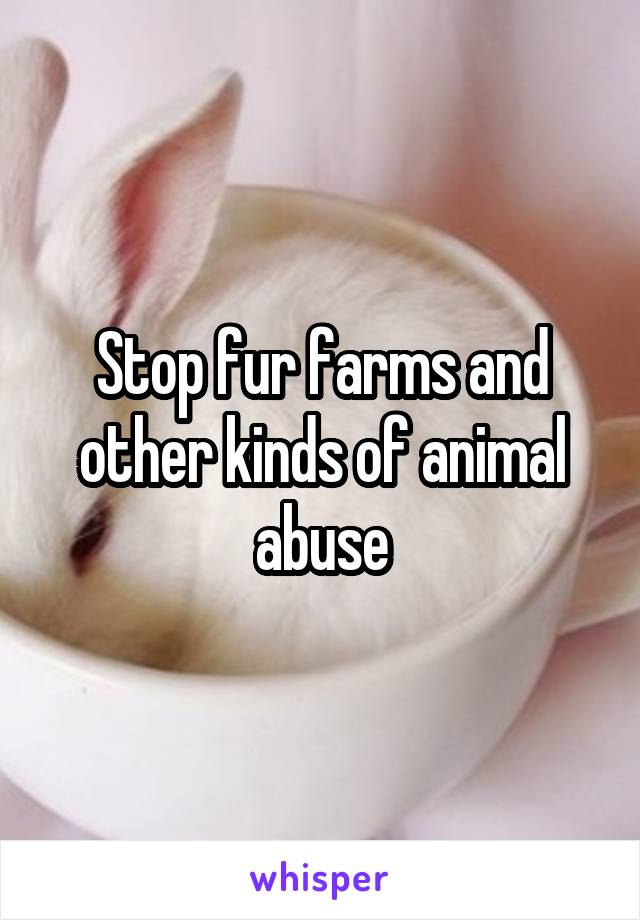 Stop fur farms and other kinds of animal abuse