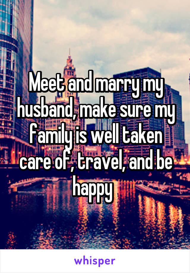 Meet and marry my husband, make sure my family is well taken care of, travel, and be happy  