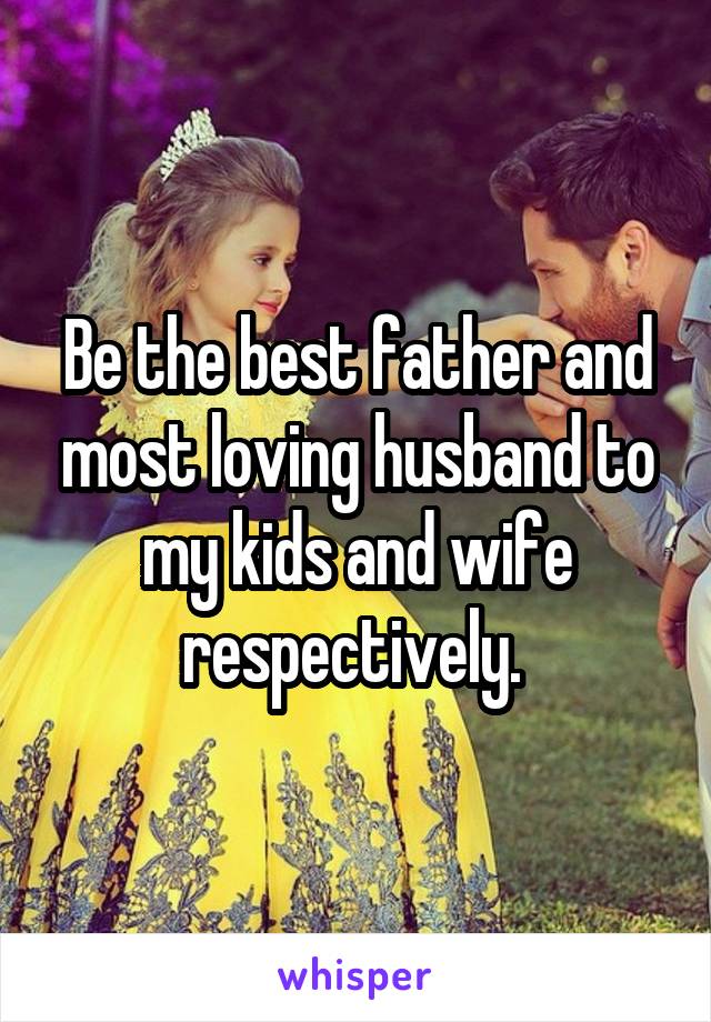 Be the best father and most loving husband to my kids and wife respectively. 