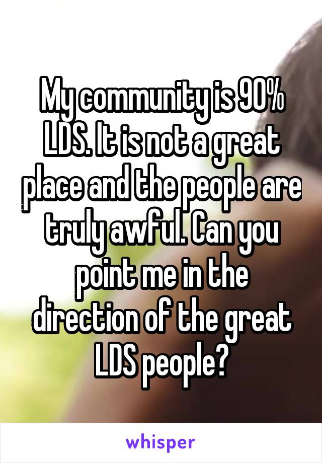 My community is 90% LDS. It is not a great place and the people are truly awful. Can you point me in the direction of the great LDS people?
