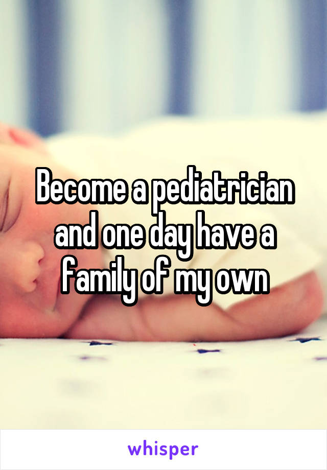 Become a pediatrician and one day have a family of my own