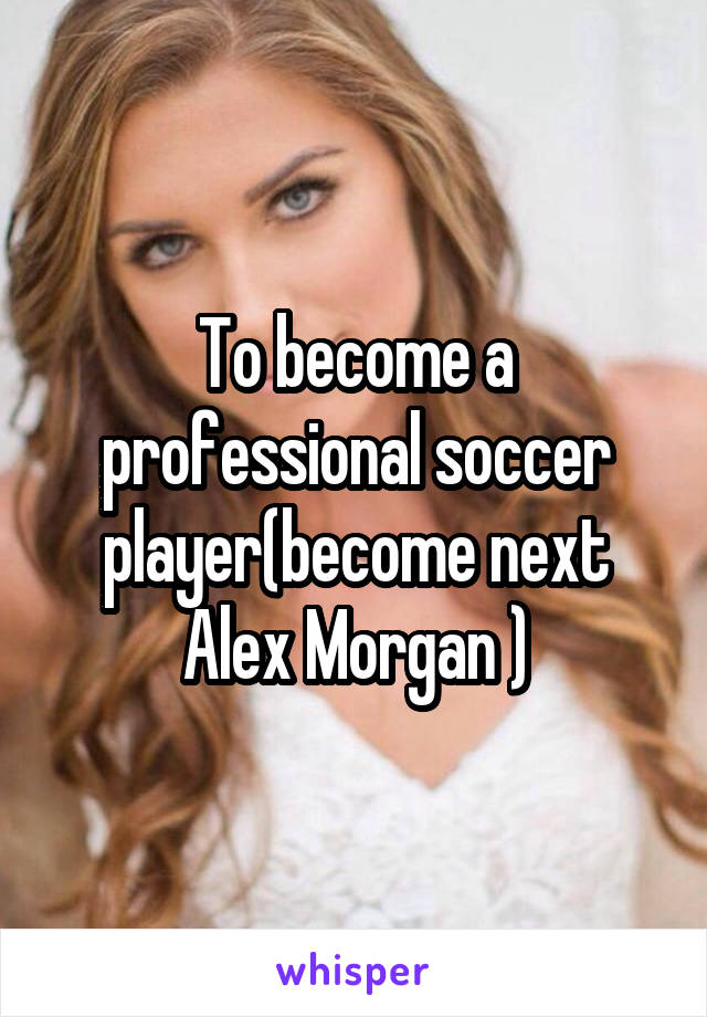 To become a professional soccer player(become next Alex Morgan )