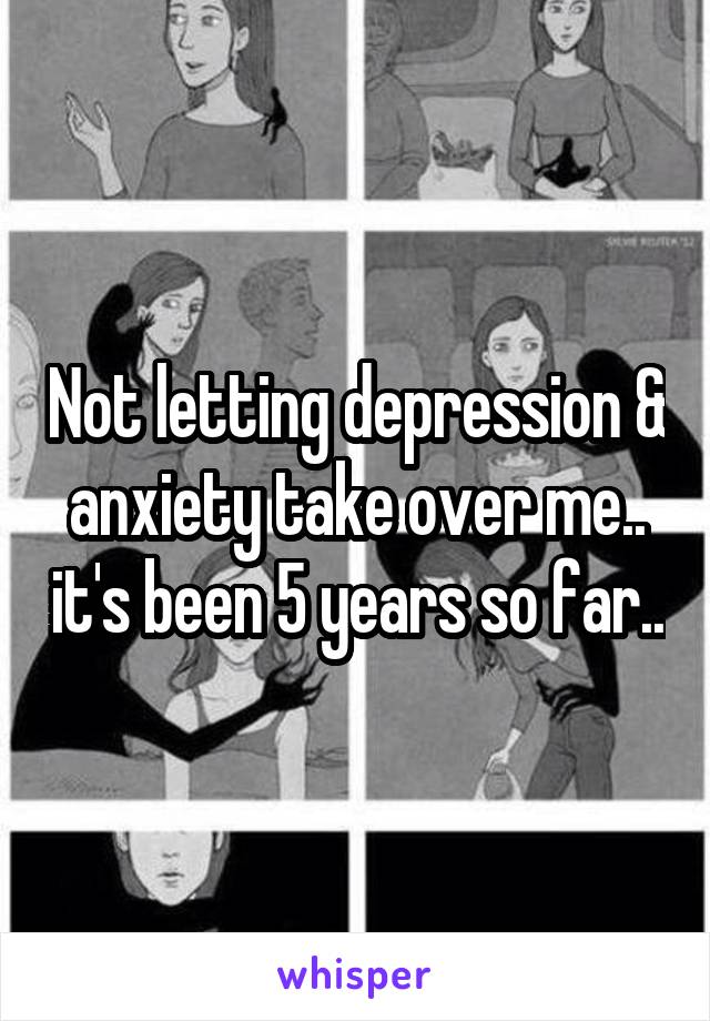 Not letting depression & anxiety take over me.. it's been 5 years so far..