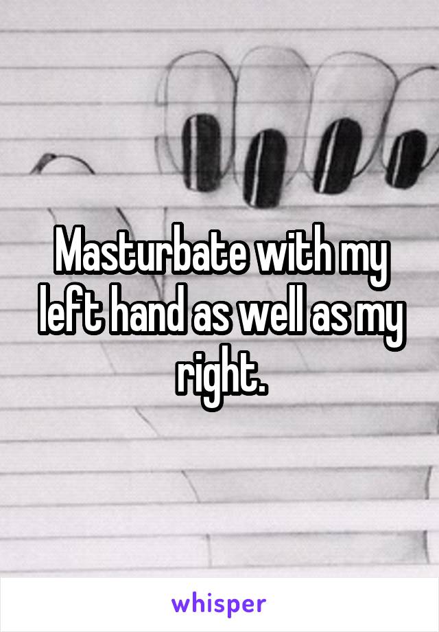 Masturbate with my left hand as well as my right.